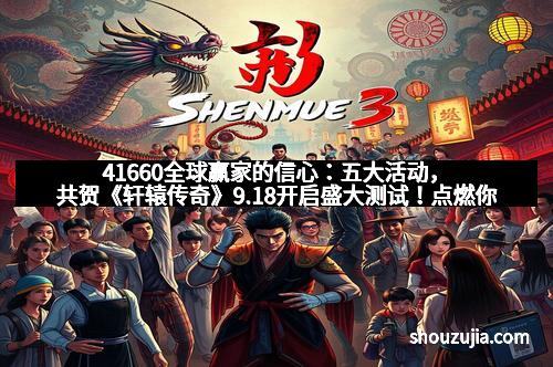 41660全球赢家的信心:五大活动,共贺《轩辕传奇》9.18开启盛大测试!点燃你的热血anew!
